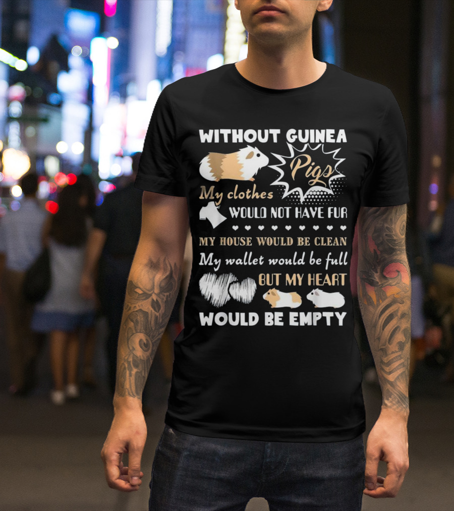 Without Guinea Pigs My Clothes Would Not Have Fur My House Would Be Clean My Wallet Would Be Full But My Heart Would Be Empty T-Shirt