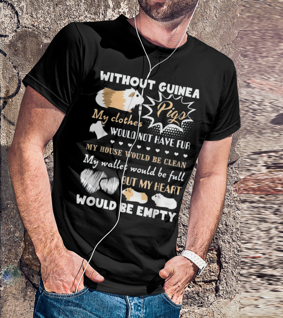 Without Guinea Pigs My Clothes Would Not Have Fur My House Would Be Clean My Wallet Would Be Full But My Heart Would Be Empty T-Shirt