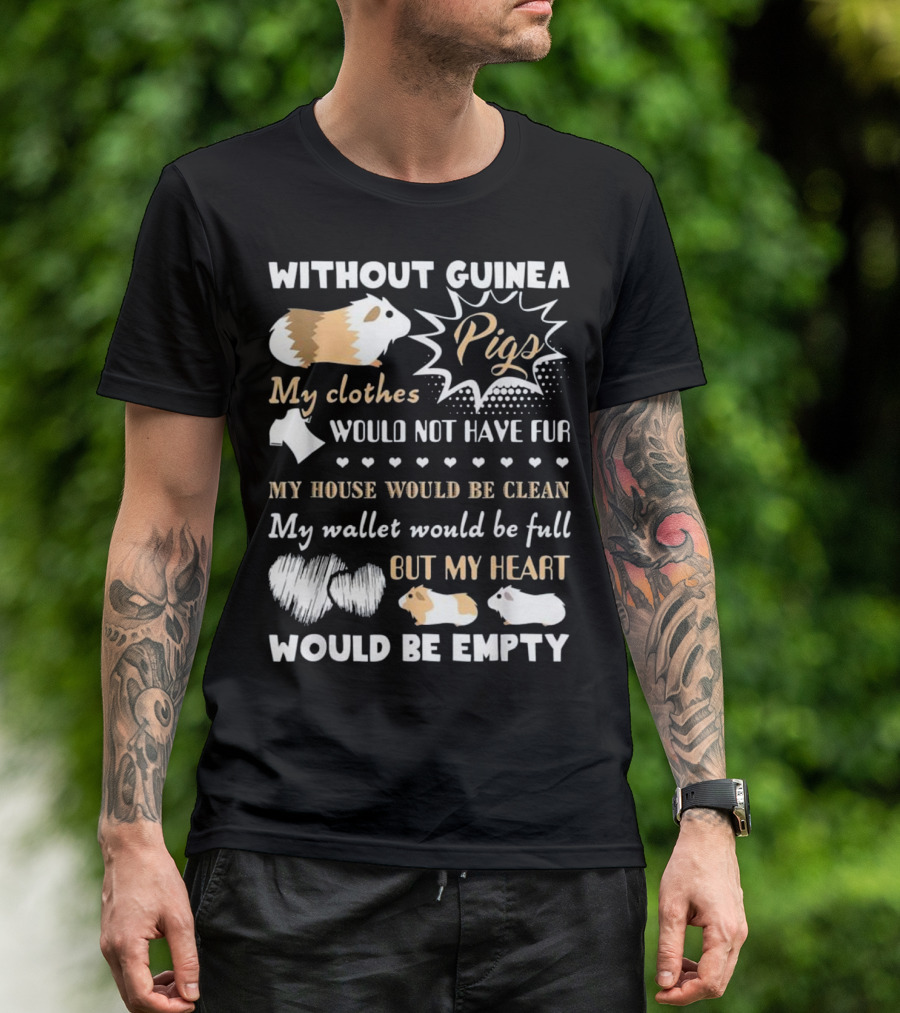 Without Guinea Pigs My Clothes Would Not Have Fur My House Would Be Clean My Wallet Would Be Full But My Heart Would Be Empty T-Shirt