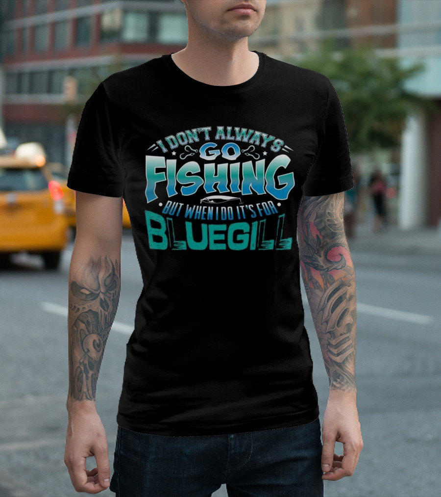 I Don't Always Go Fishing But When I Do It's For Bluegill T-Shirt