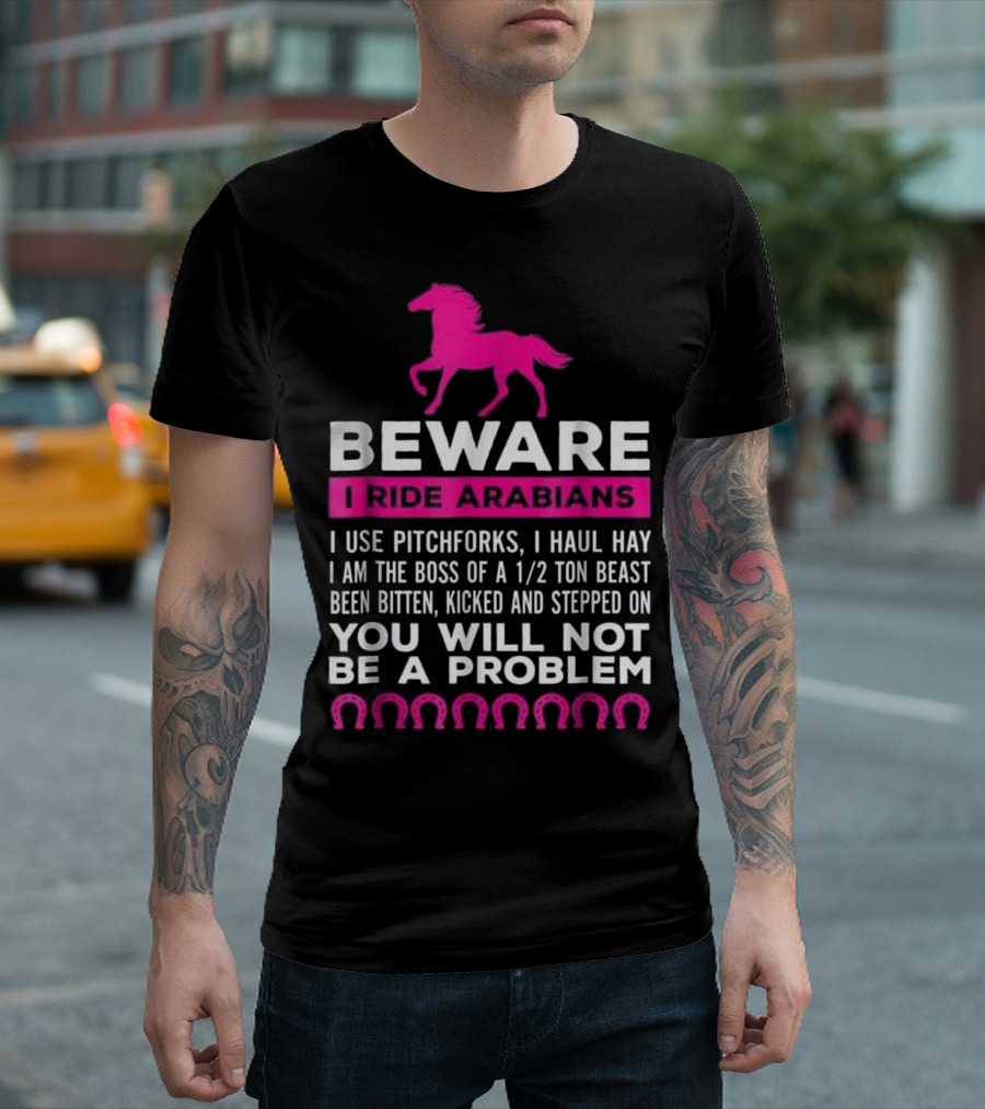 Beware I Ride Arabians I Use Pitchforks I Haul Hay I Am The Boss Of A 1/2 Ton Beast Been Bitten Kicked And Stepped On You Will Not Be A Problem T-Shirt