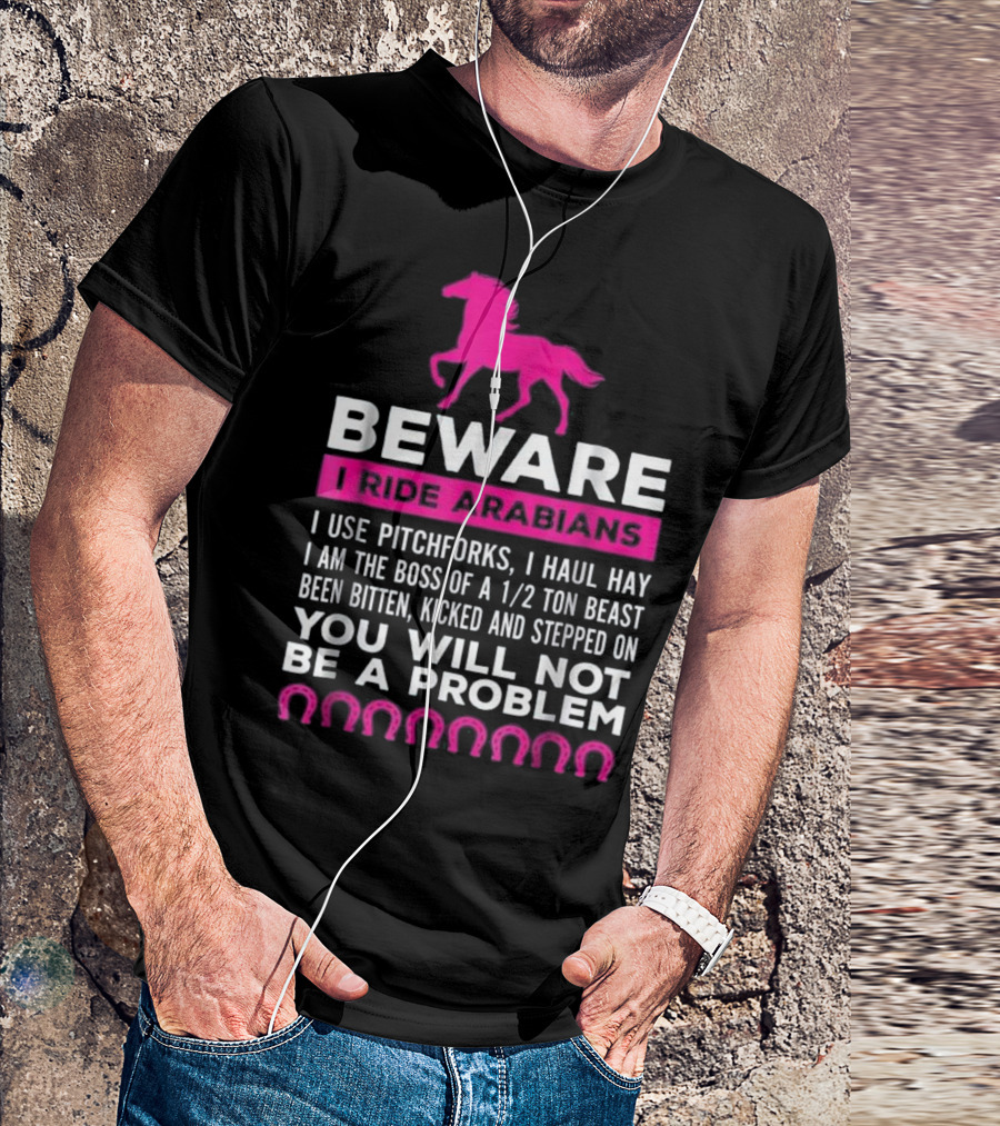 Beware I Ride Arabians I Use Pitchforks I Haul Hay I Am The Boss Of A 1/2 Ton Beast Been Bitten Kicked And Stepped On You Will Not Be A Problem T-Shirt