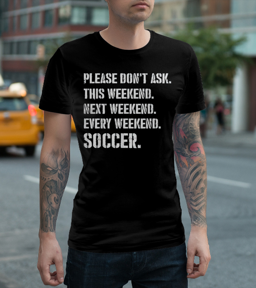 PLEASE DON'T ASK THIS WEEKEND NEXT WEEKEND EVERY WEEKEND SOCCER T-Shirt