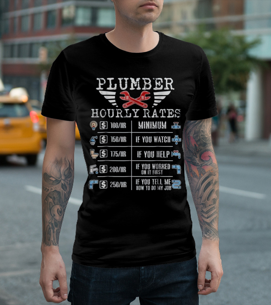 PLUMBER HOURLY RATES MINIMUM 100/HR IF YOU WATCH 150/HR IF YOU HELP 175/HR IF YOU WORKED ON IT FIRST 200/HR IF YOU TELL ME HOW TO DO MY JOB 250/HR T-Shirt