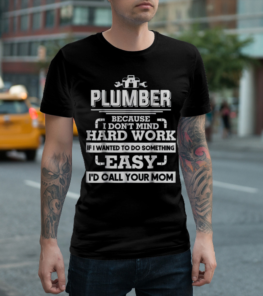 Plumber Because I Don't Mind Hard Work If I Wanted to Do Something Easy I'd Call Your Mom T-Shirt