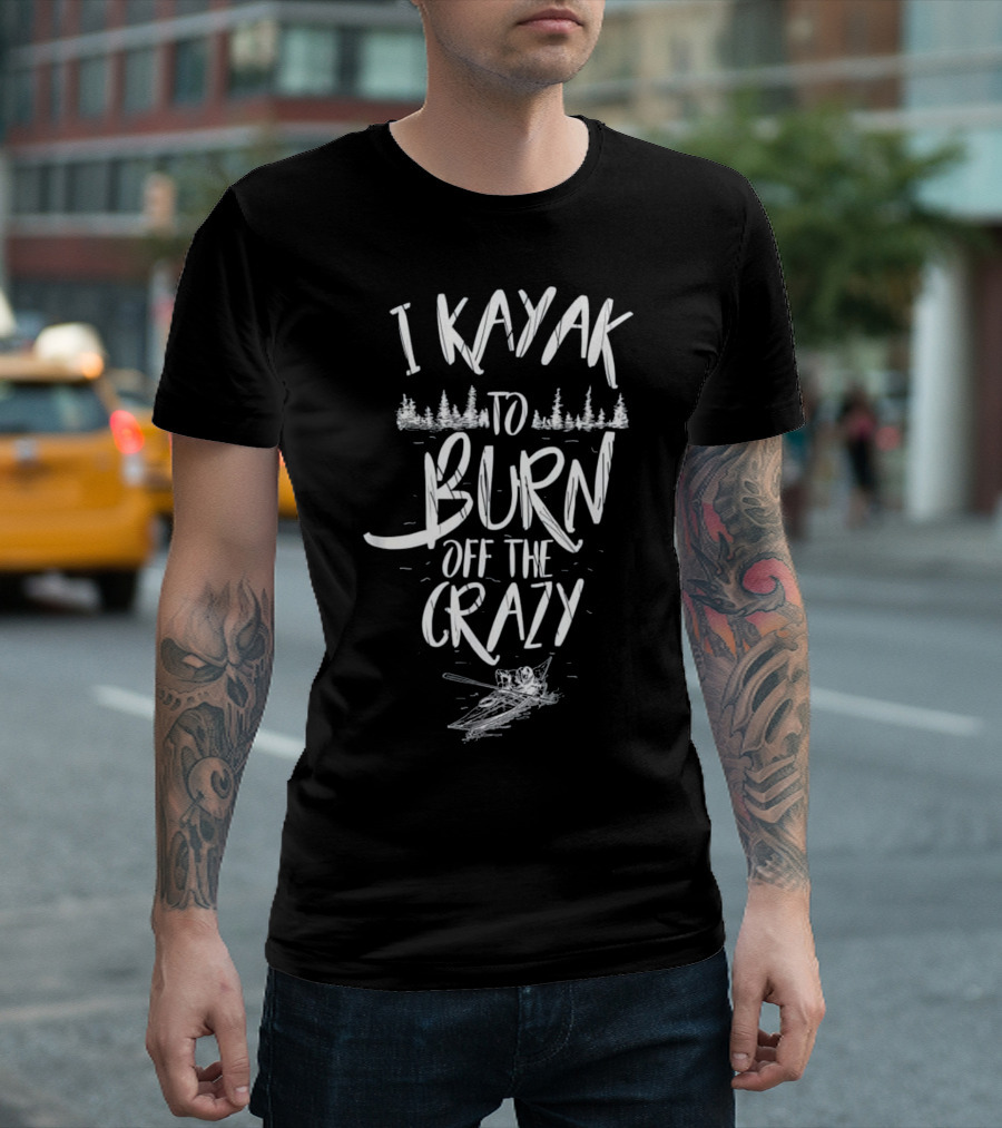 I Kayak to Burn Off the Crazy T-Shirt