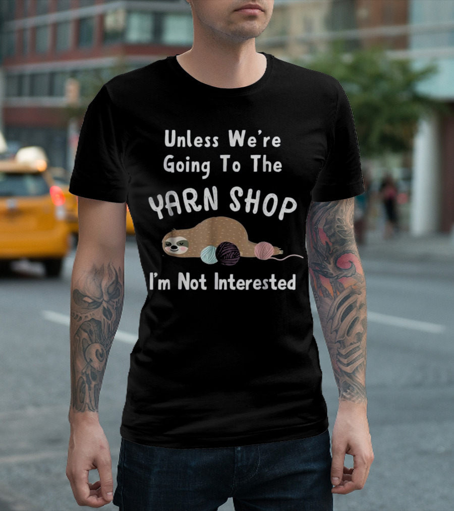 Unless We're Going to the Yarn Shop I'm Not Interested Funny Sloth Knitting Crochet T-Shirt