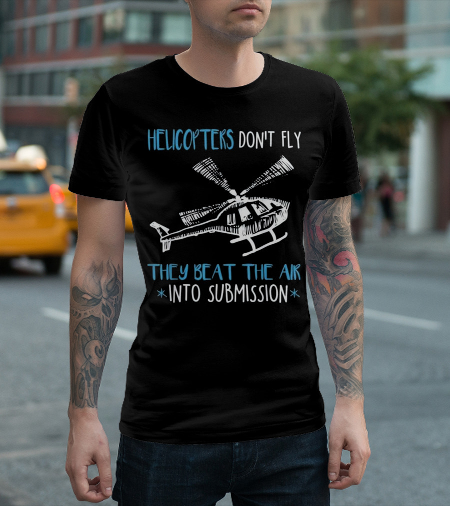 HELICOPTERS DON'T FLY THEY BEAT THE AIR INTO SUBMISSION T-Shirt