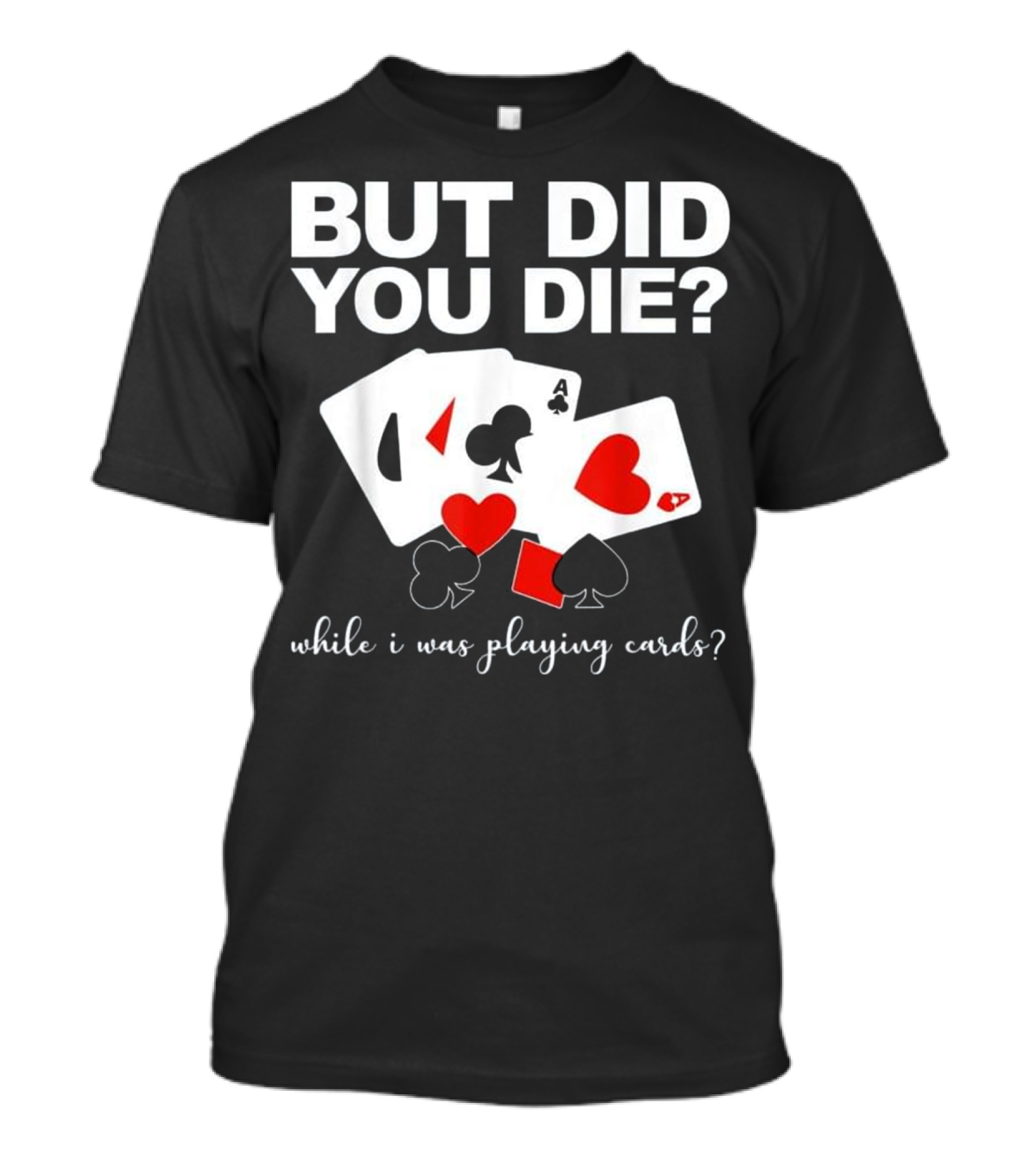 Did You Die While Playing Cards With Hearts Spades Clubs Diamonds T-Shirt