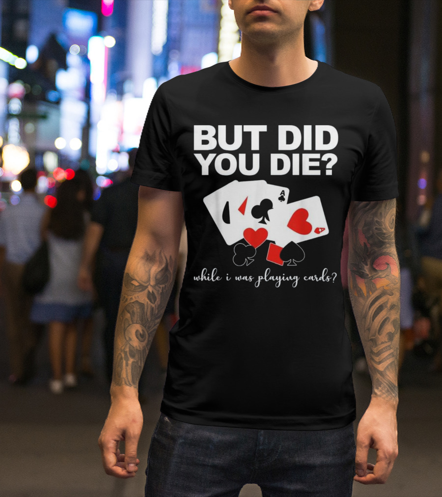 Did You Die While Playing Cards With Hearts Spades Clubs Diamonds T-Shirt