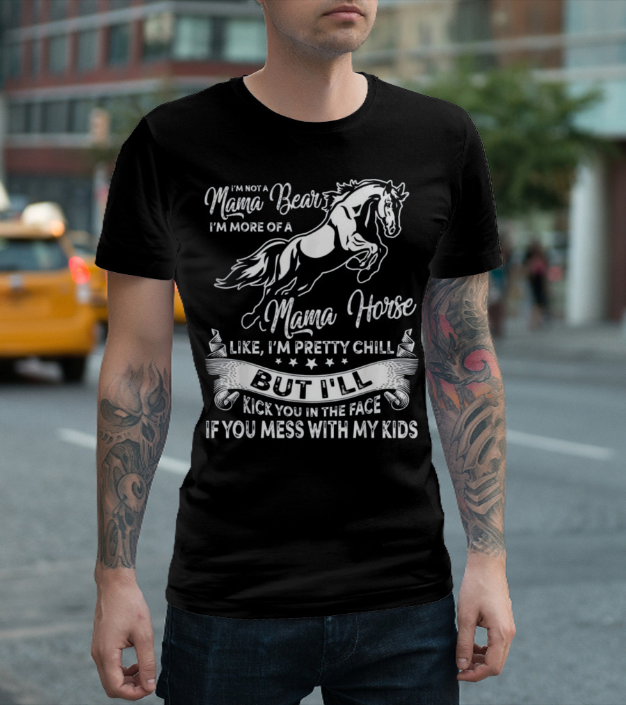 I'm Not A Mama Bear I'm More Of A Mama Horse Like I'm Pretty Chill But I'll Kick You In The Face If You Mess With My Kids T-Shirt