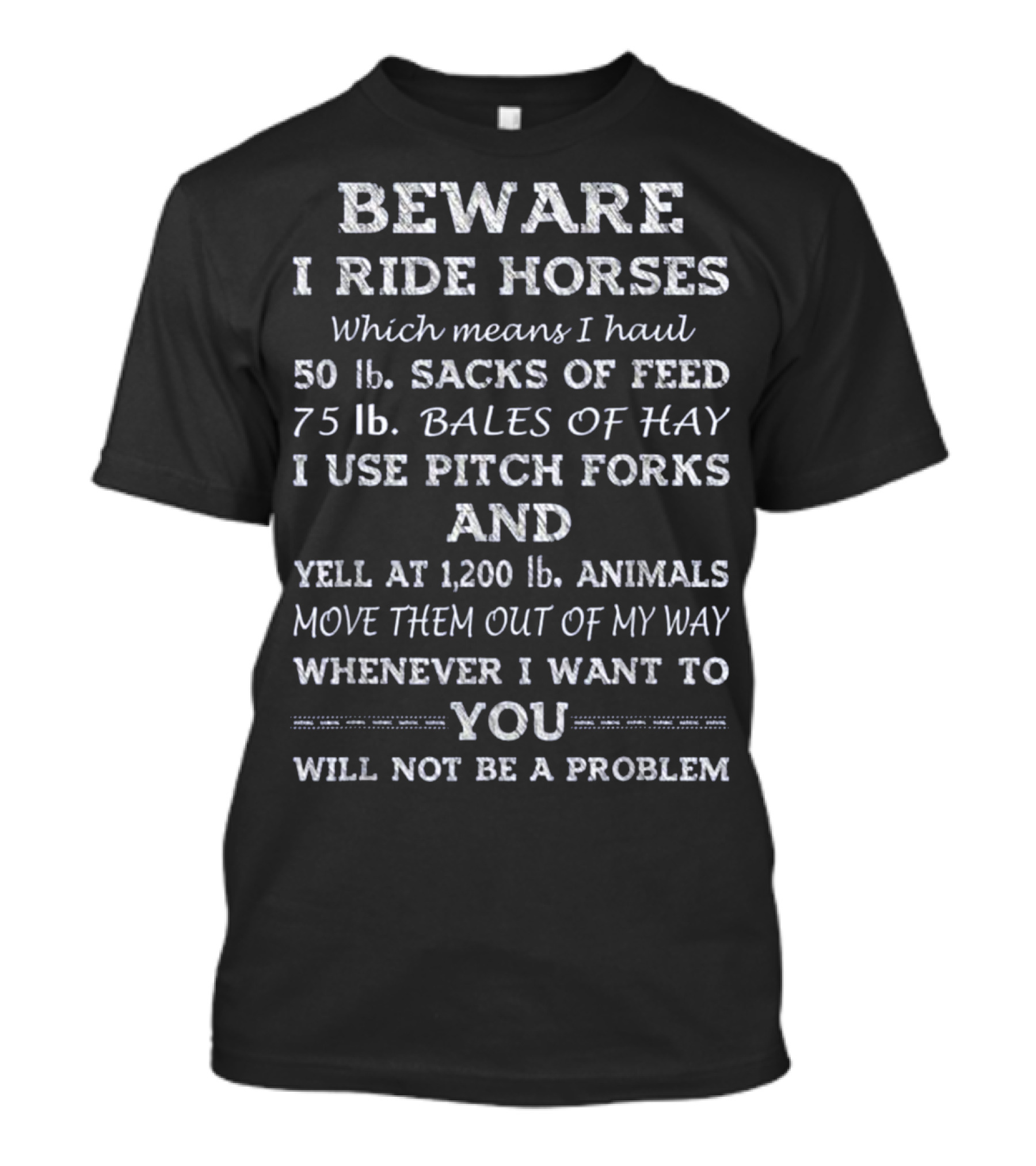 Beware I Ride Horses Which Means I Haul Sacks Of Feed Bales Of Hay Use Pitchforks Yell At Animals Move Them Out Of My Way You Will Not Be A Problem T-Shirt