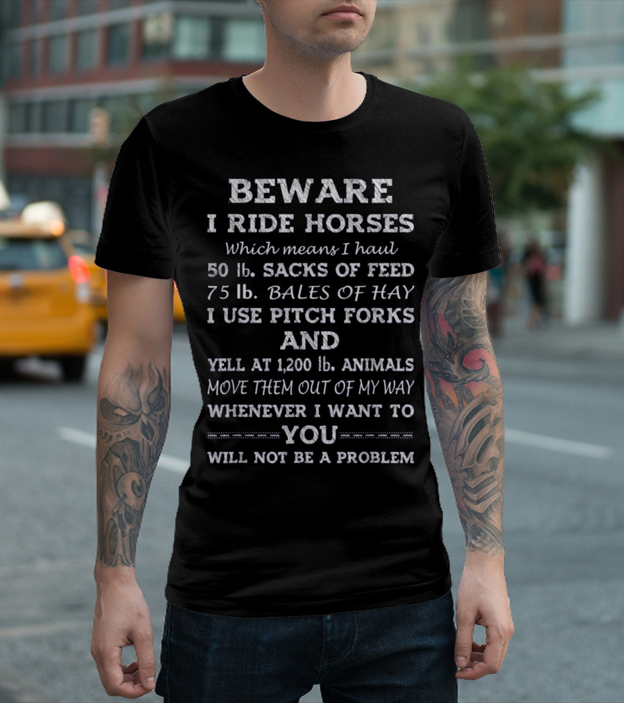 Beware I Ride Horses Which Means I Haul Sacks Of Feed Bales Of Hay Use Pitchforks Yell At Animals Move Them Out Of My Way You Will Not Be A Problem T-Shirt