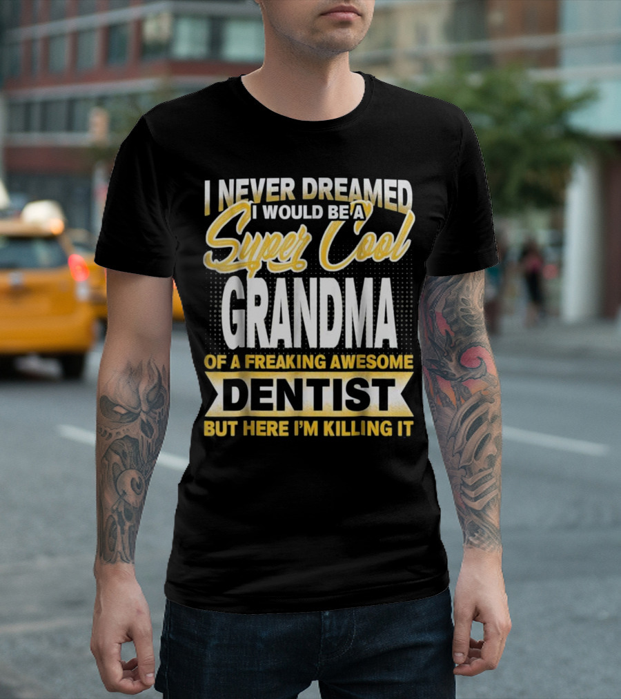 I Never Dreamed I Would Be A Super Cool Grandma Of A Freaking Awesome Dentist But Here I'm Killing It T-Shirt