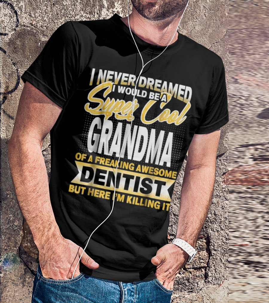 I Never Dreamed I Would Be A Super Cool Grandma Of A Freaking Awesome Dentist But Here I'm Killing It T-Shirt