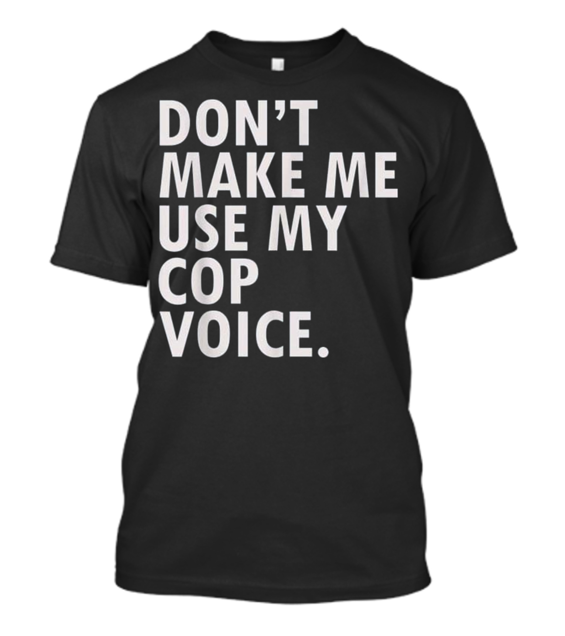 Don't Make Me Use My Cop Voice T-Shirt