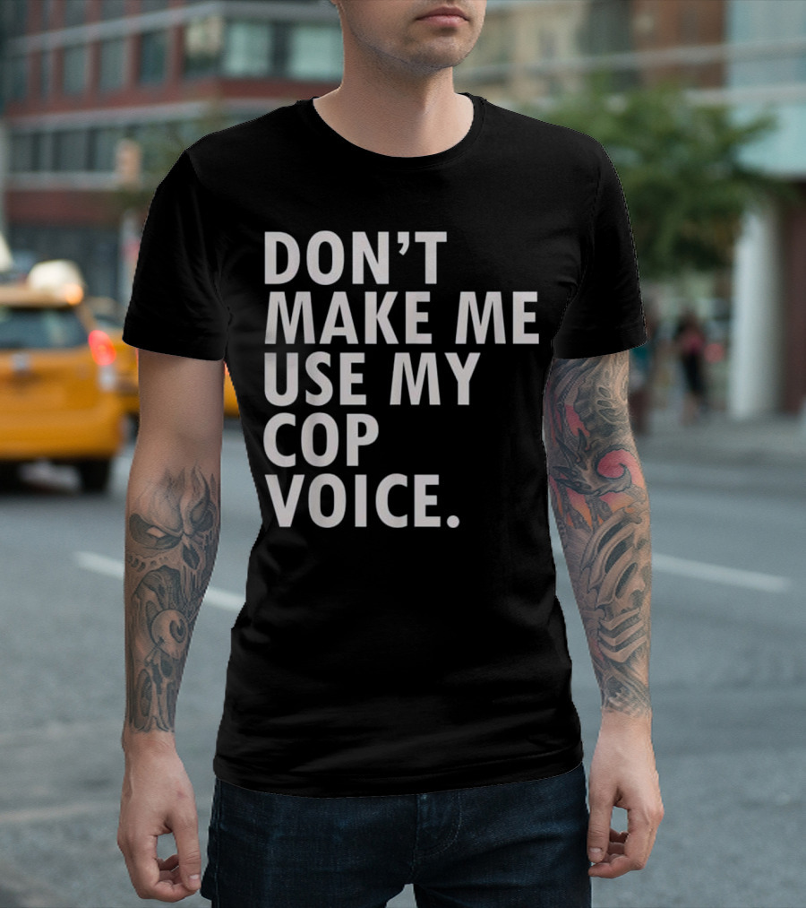 Don't Make Me Use My Cop Voice T-Shirt