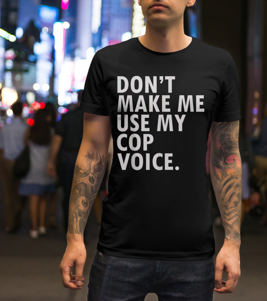 Don't Make Me Use My Cop Voice T-Shirt
