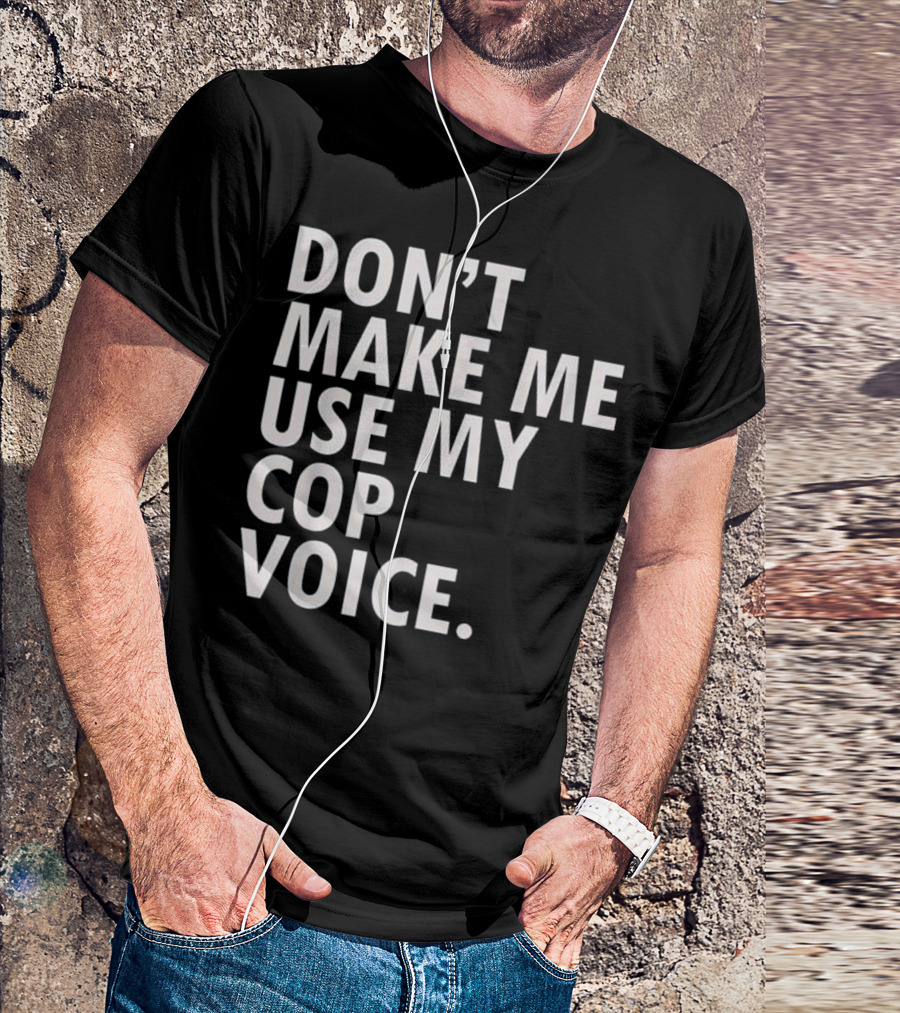 Don't Make Me Use My Cop Voice T-Shirt