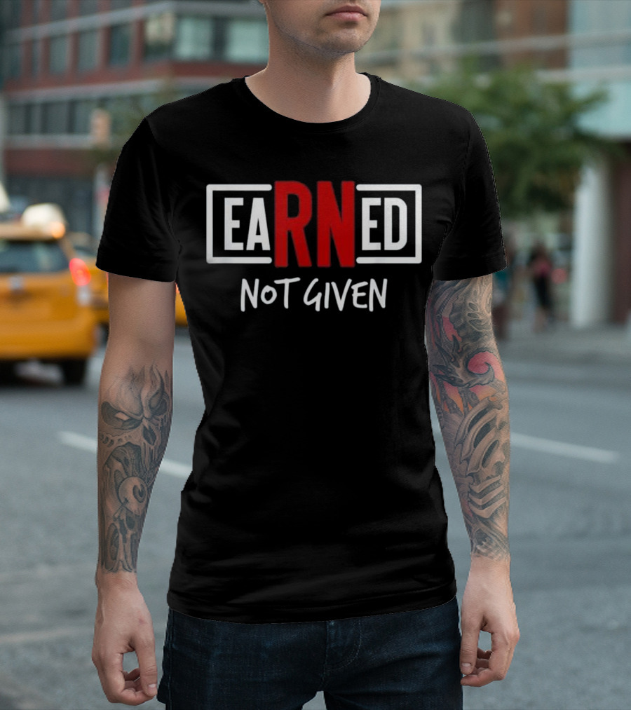 Earned Not Given Inspirational Nursing Graduation Gift T-Shirt