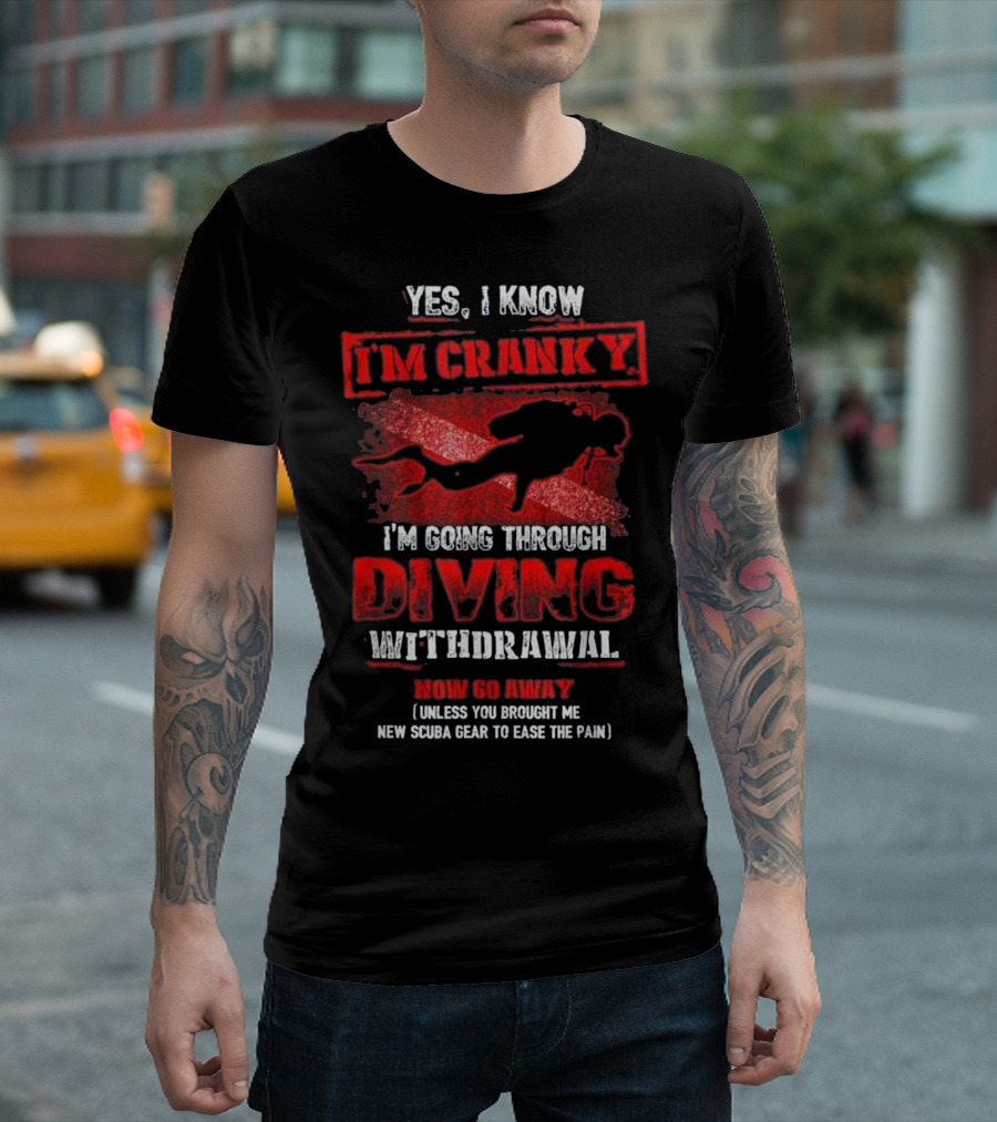 Yes I Know I'm Cranky I'm Going Through Diving Withdrawal Now Go Away Unless You Brought Me New Scuba Gear To Ease The Pain T-Shirt