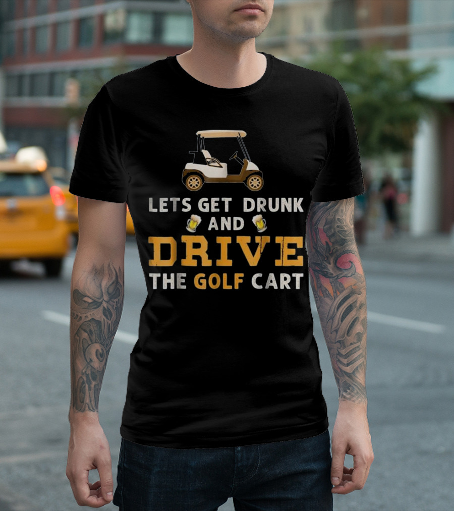 Lets Get Drunk And Drive The Golf Cart With Beer Fun T-Shirt
