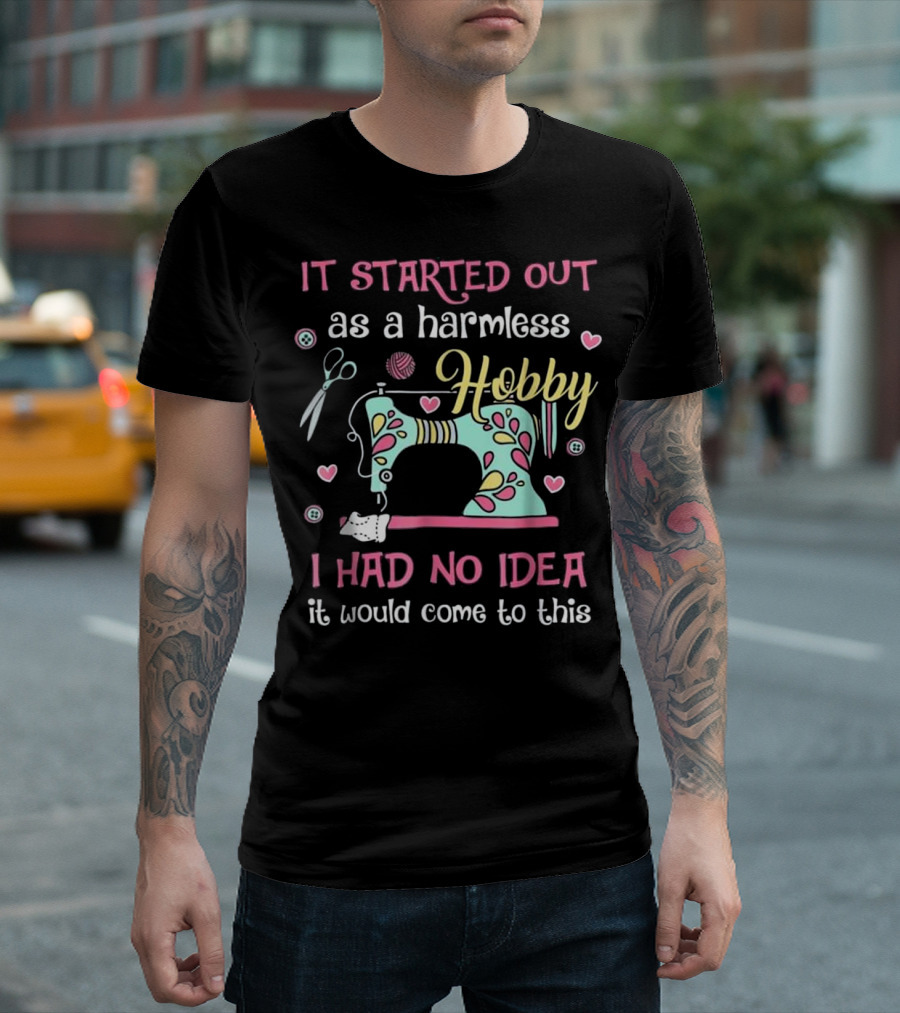 Funny Sewing It Started Out As A Harmless Hobby I Had No Idea It Would Come To This T-Shirt