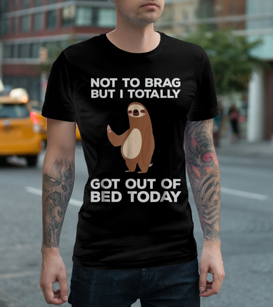 NOT TO BRAG BUT I TOTALLY GOT OUT OF BED TODAY T-Shirt