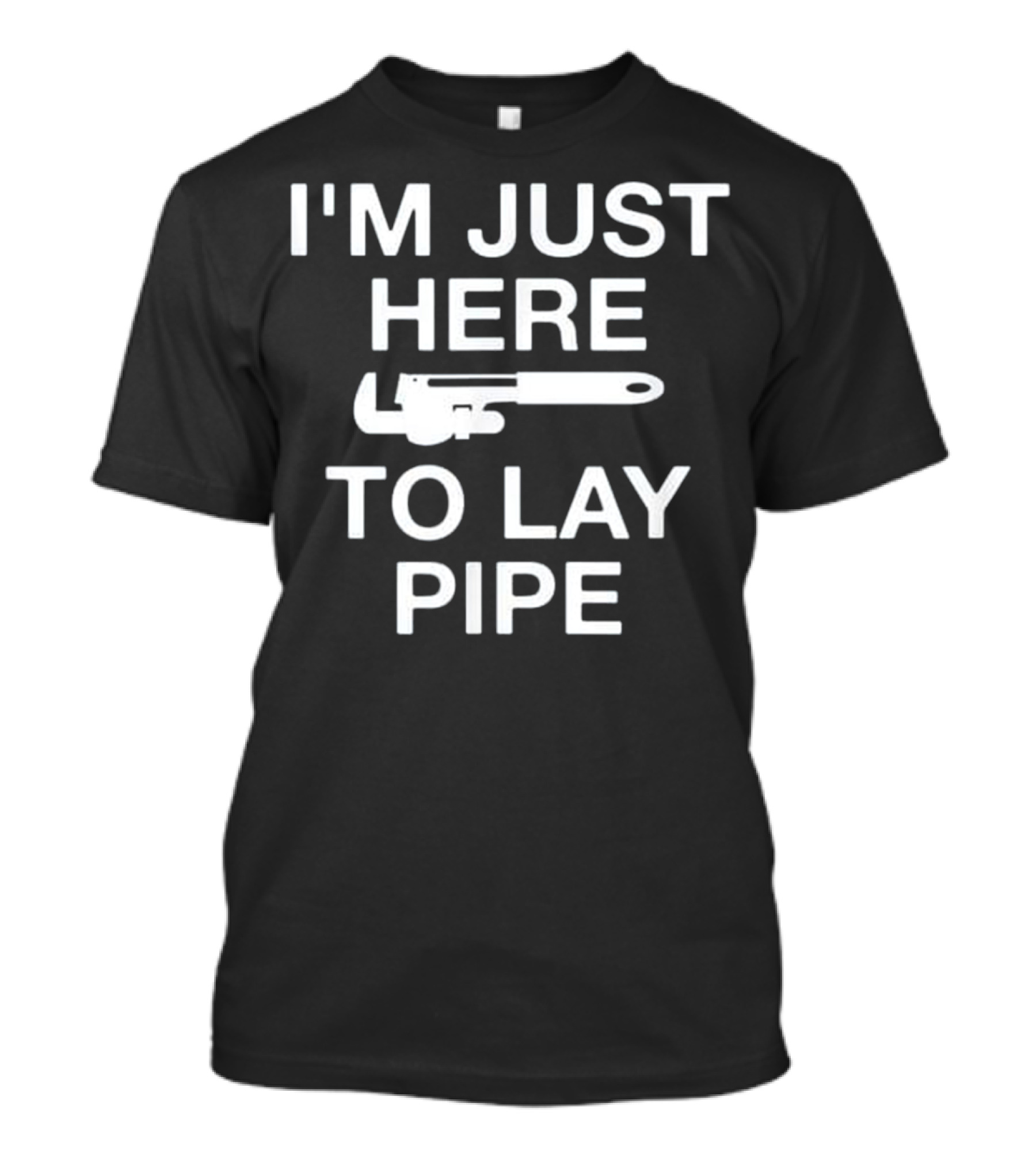 I'm Just Here To Lay Pipe Funny Plumb Wrench Humor T-Shirt