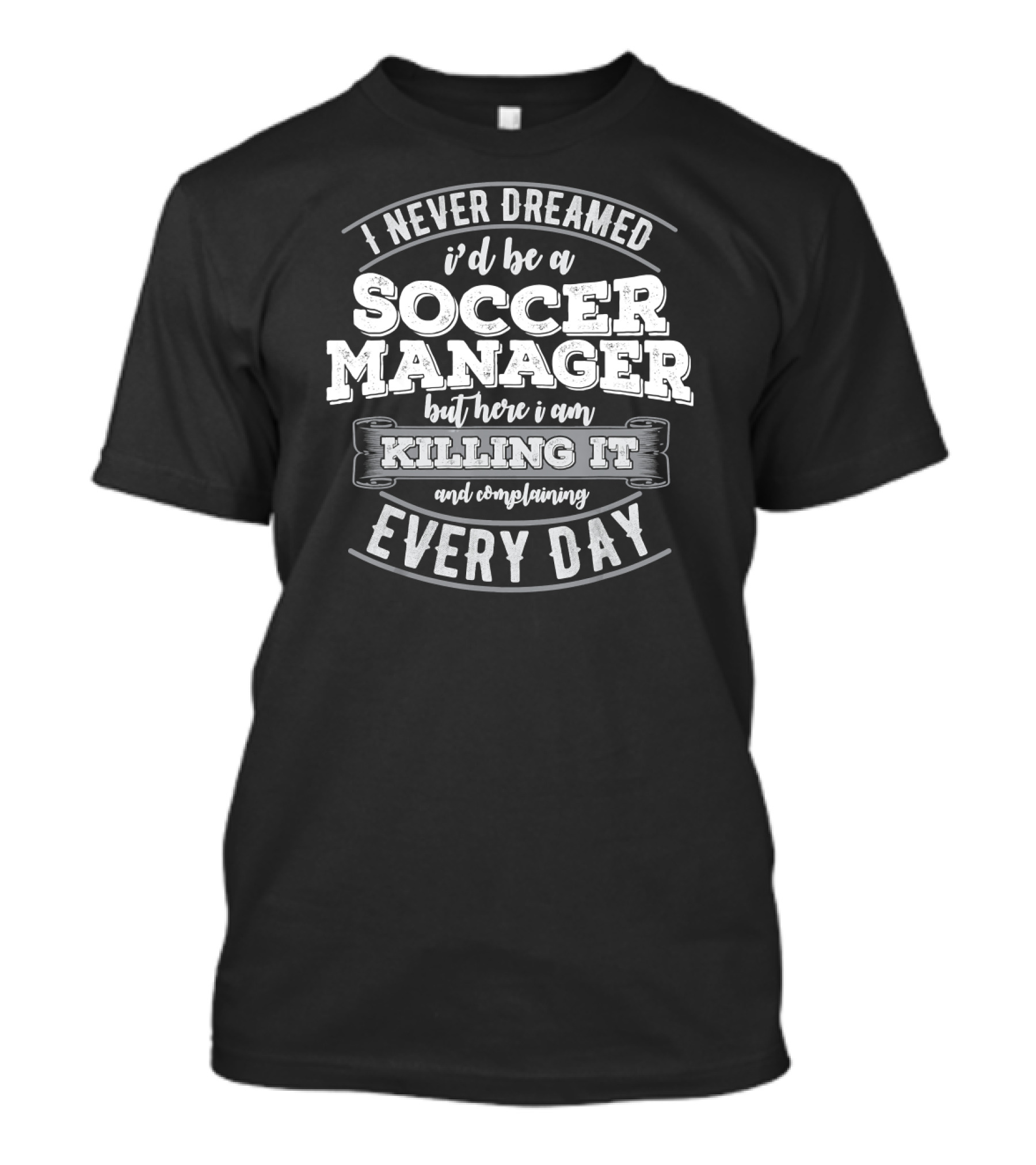 I Never Dreamed I'd Be A Soccer Manager Killing It And Complaining Every Day T-Shirt