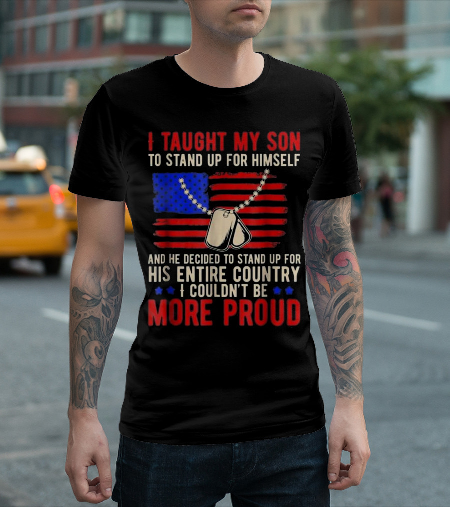 Proud Military Mom and Dad - I Taught My Son to Stand Up for Himself and His Entire Country I Couldn't Be More Proud T-Shirt