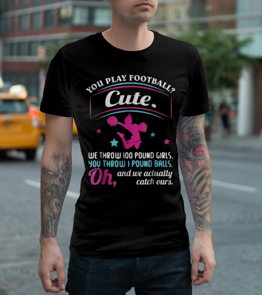 You Play Football? Cute. We Throw 100 Pound Girls You Throw 1 Pound Balls Oh and We Actually Catch Ours T-Shirt