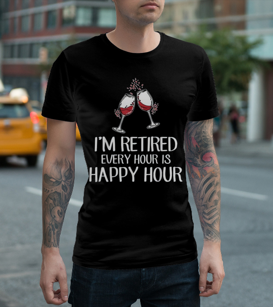 I'm Retired Every Hour Is Happy Hour Wine Glasses T-Shirt