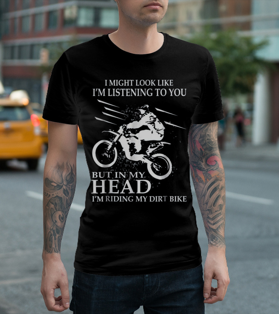 I Might Look Like I'm Listening to You But in My Head I'm Riding My Dirt Bike T-Shirt