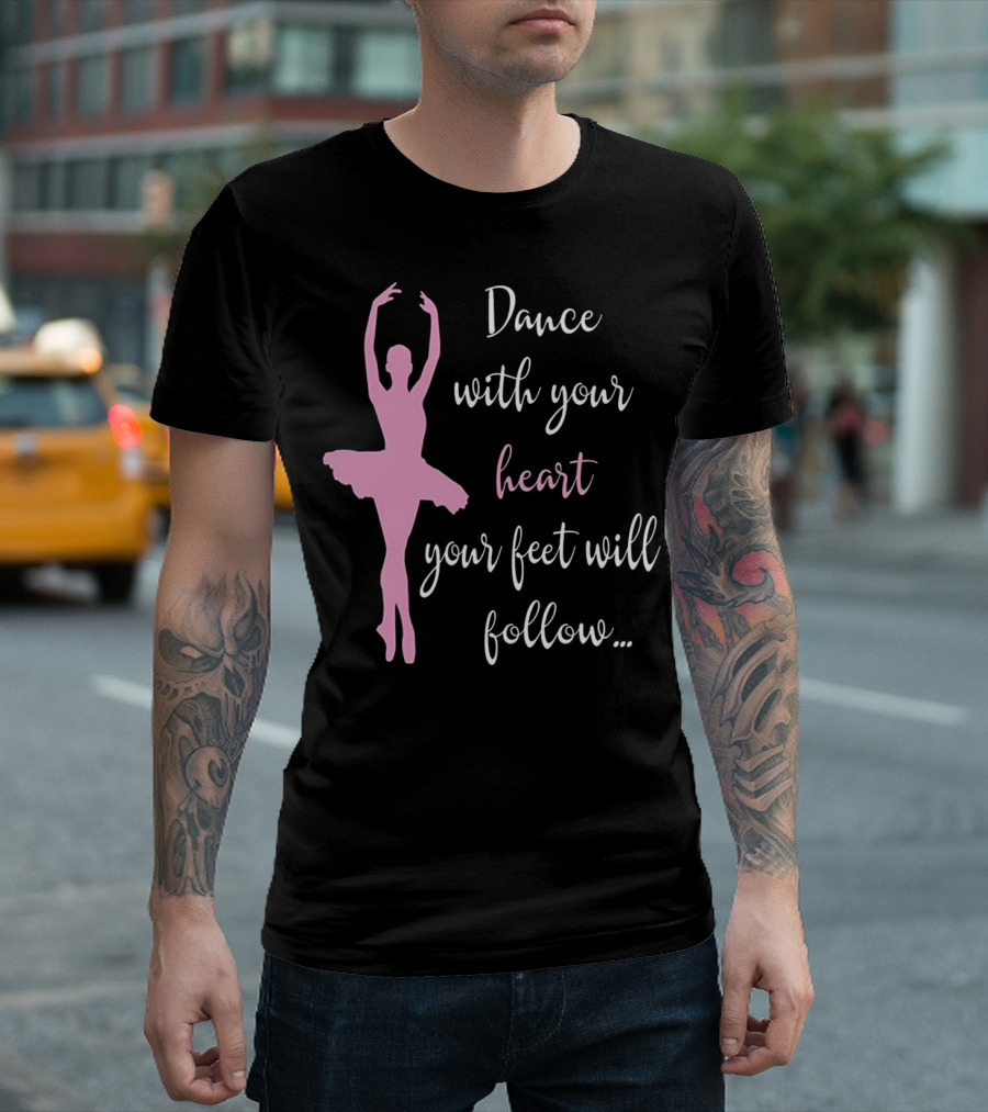 Dance With Your Heart Your Feet Will Follow Ballet T-Shirt