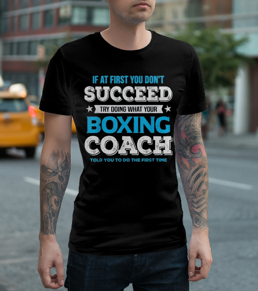 If At First You Don't Succeed Try Doing What Your Boxing Coach Told You To Do The First Time T-Shirt