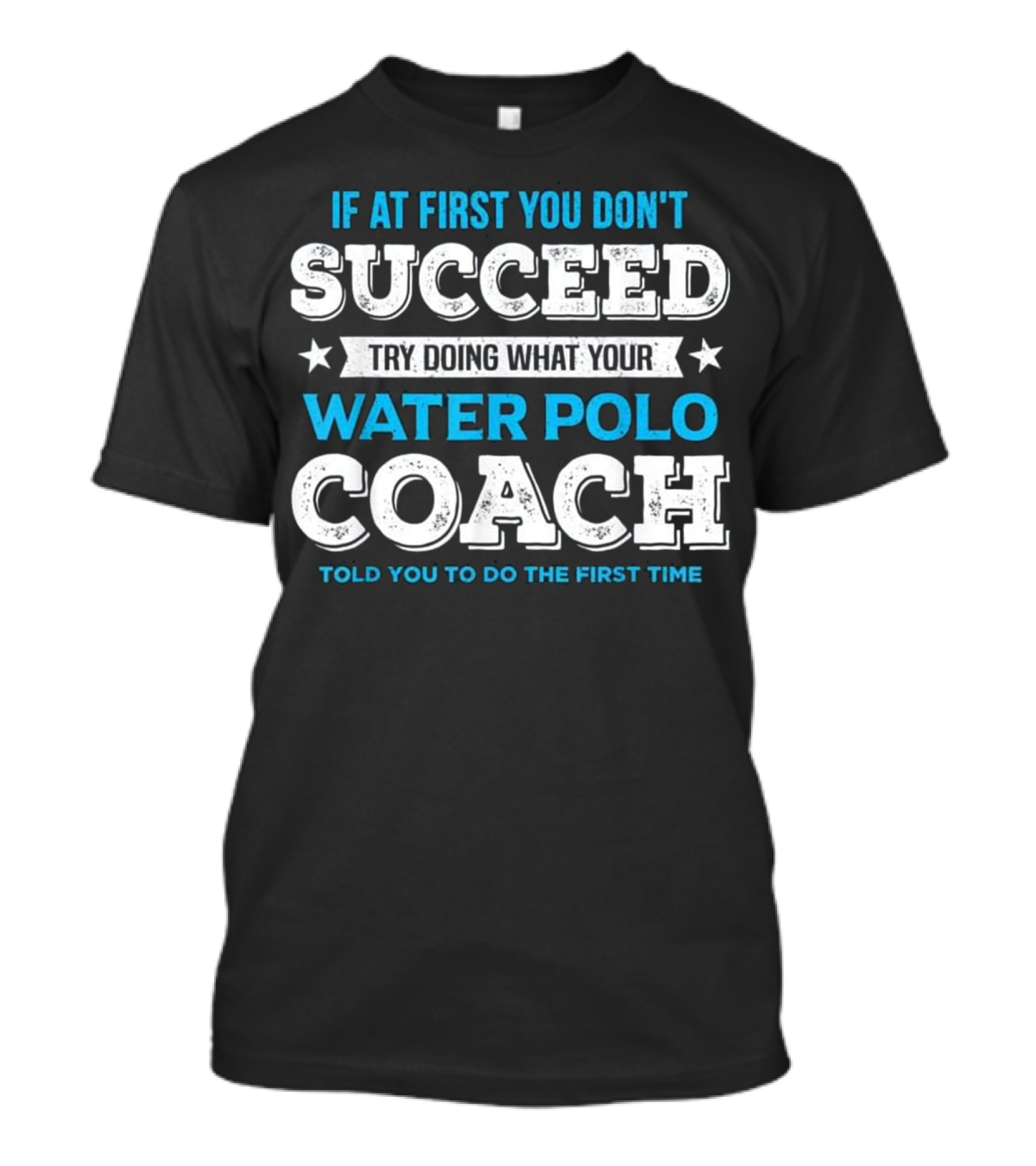 If At First You Don't Succeed Try Doing What Your Water Polo Coach Told You To Do The First Time T-Shirt