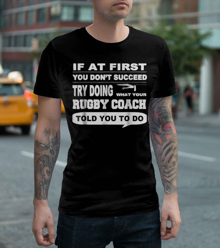 If At First You Don't Succeed Try Doing What Your Rugby Coach Told You To Do T-Shirt