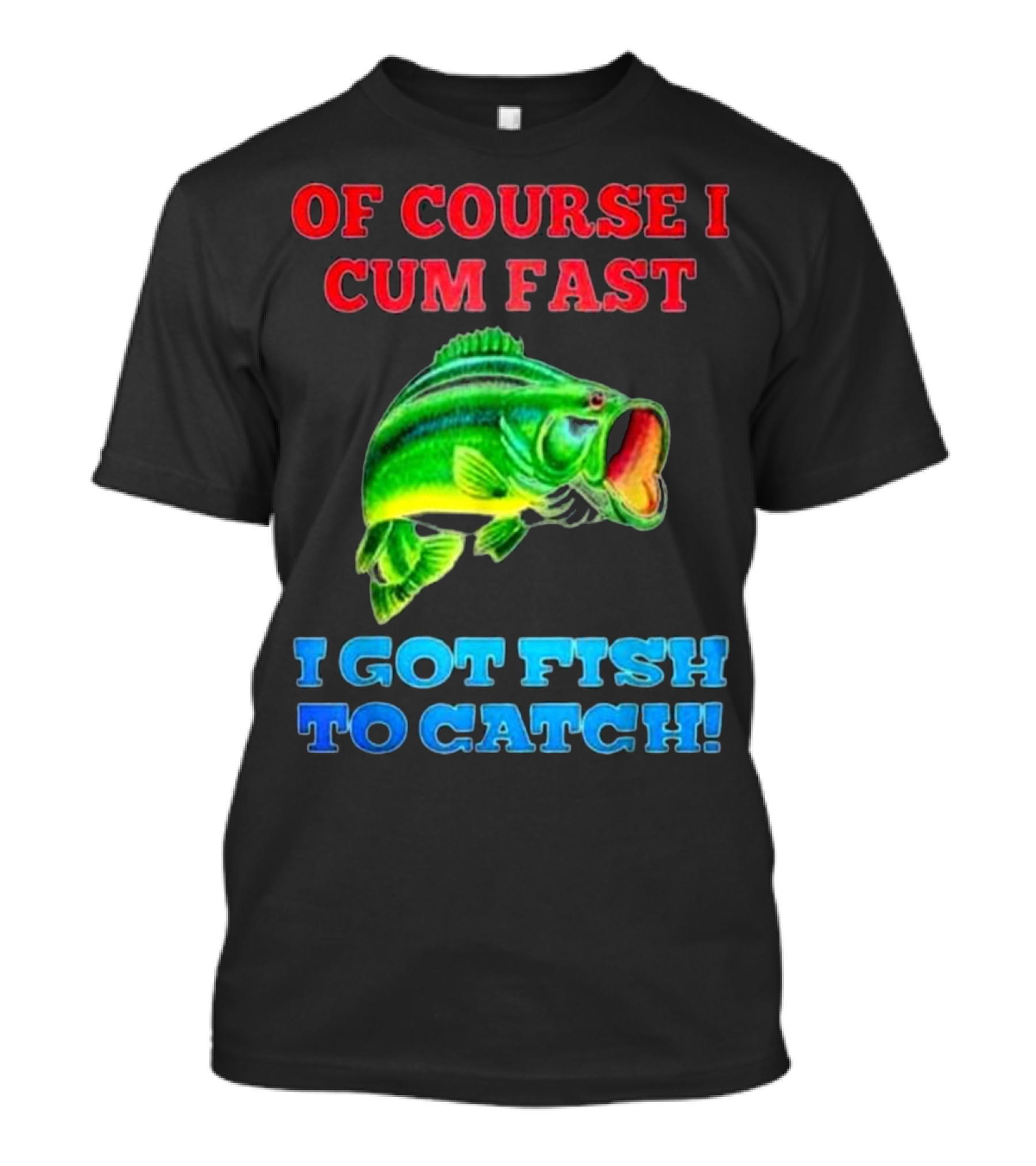 Of Course I Cum Fast I Got Fish To Catch Green Fish Image T-Shirt