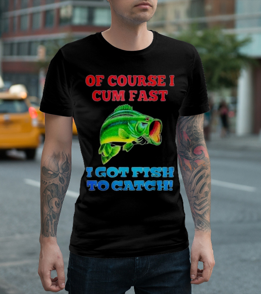 Of Course I Cum Fast I Got Fish To Catch Green Fish Image T-Shirt