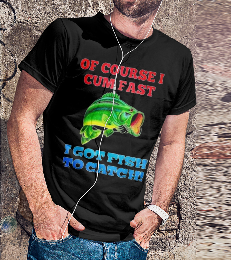 Of Course I Cum Fast I Got Fish To Catch Green Fish Image T-Shirt