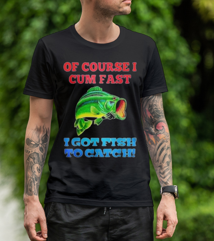 Of Course I Cum Fast I Got Fish To Catch Green Fish Image T-Shirt