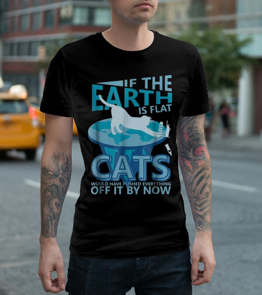 If the Earth Is Flat Cats Would Have Pushed Everything Off It by Now T-Shirt
