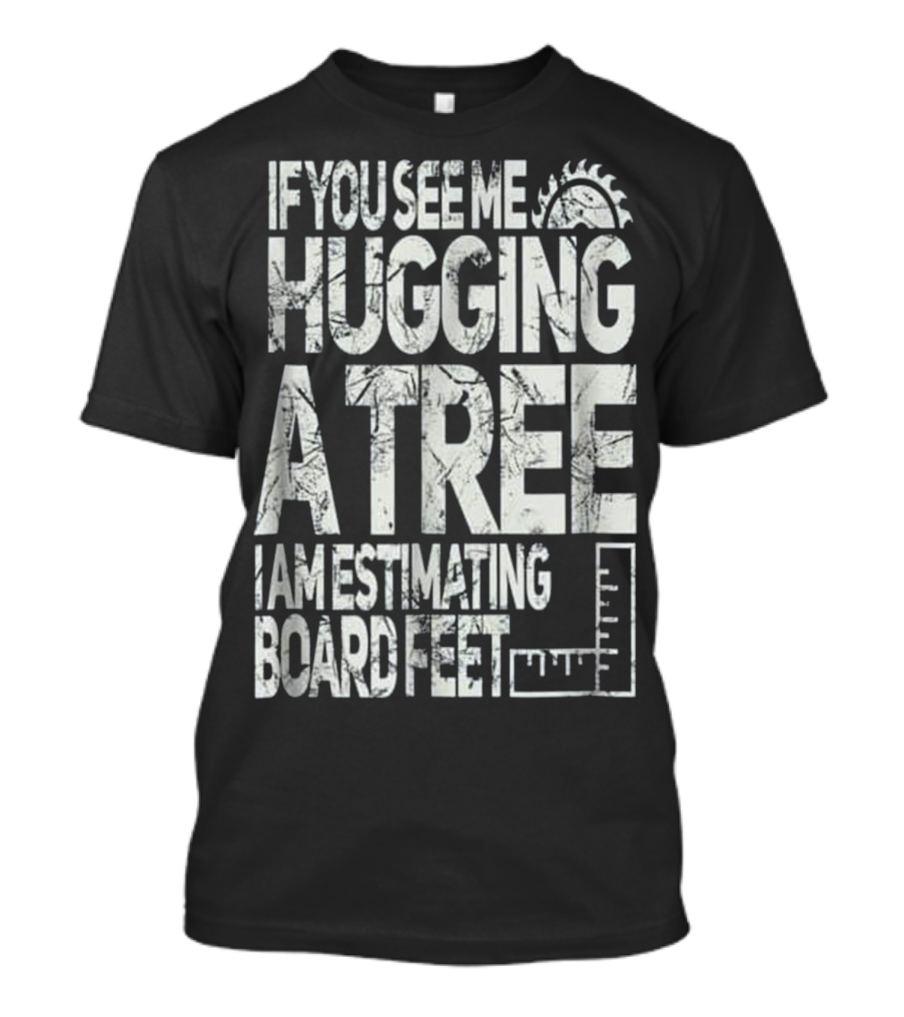 If You See Me Hugging A Tree I Am Estimating Board Feet T-Shirt