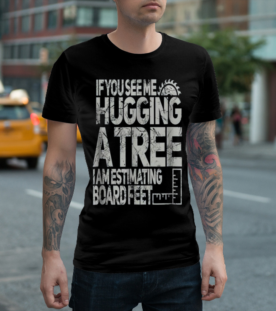 If You See Me Hugging A Tree I Am Estimating Board Feet T-Shirt