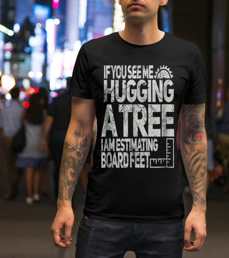 If You See Me Hugging A Tree I Am Estimating Board Feet T-Shirt