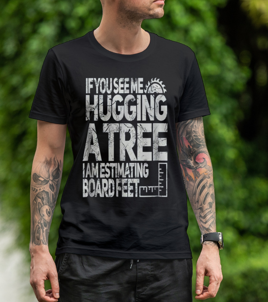 If You See Me Hugging A Tree I Am Estimating Board Feet T-Shirt