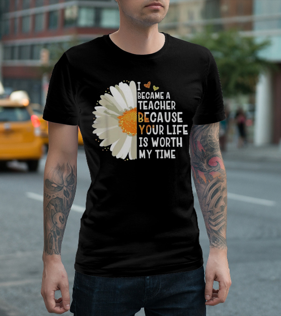 I Became A Teacher Because Your Life Is Worth My Time T-Shirt