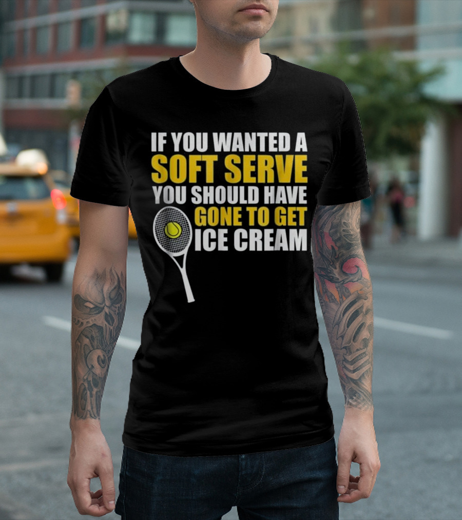 IF YOU WANTED A SOFT SERVE YOU SHOULD HAVE GONE TO GET ICE CREAM TENNIS RACKET BALL T-Shirt