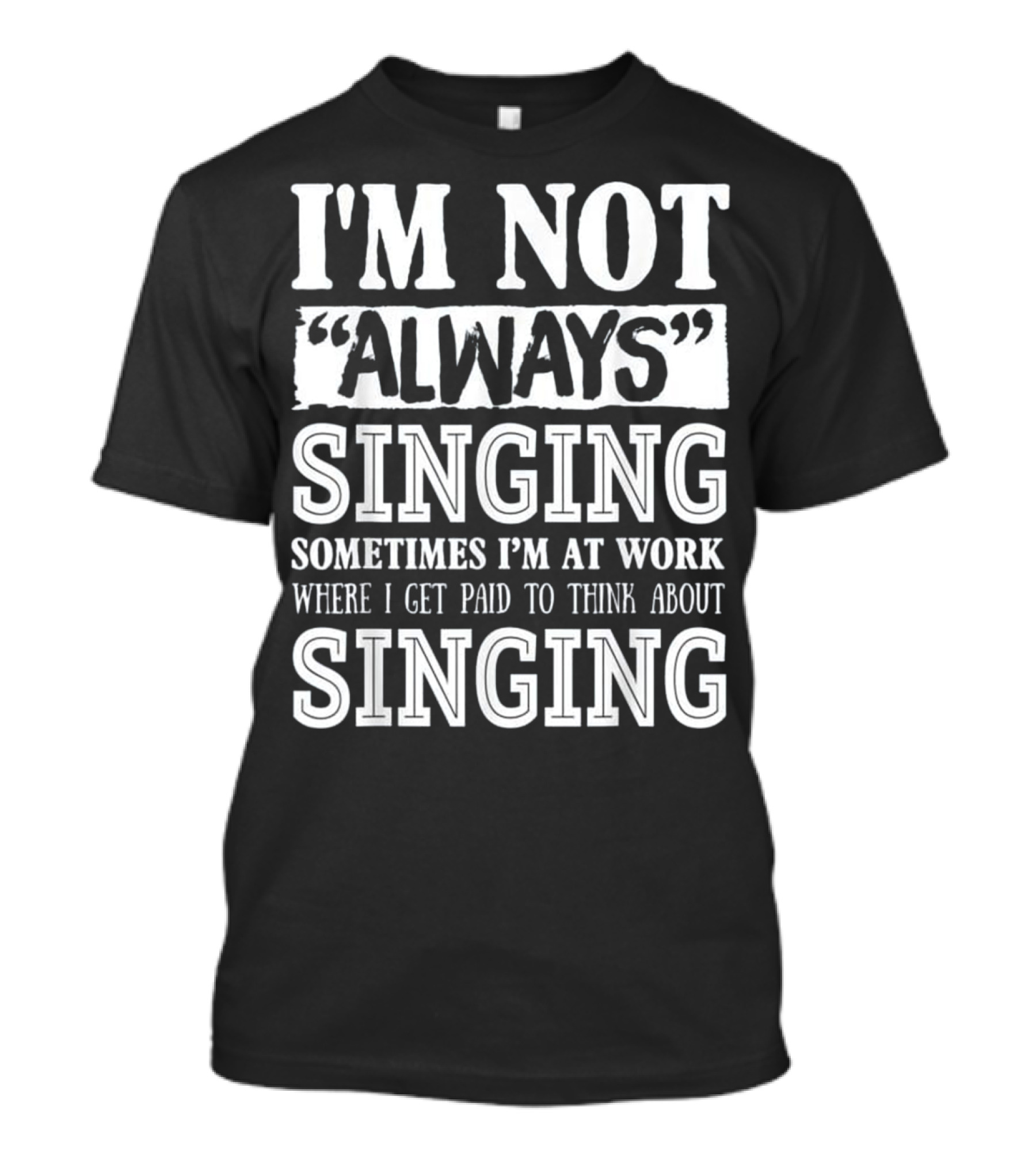 I'm Not Always Singing Sometimes I'm At Work Where I Get Paid To Think About Singing T-Shirt